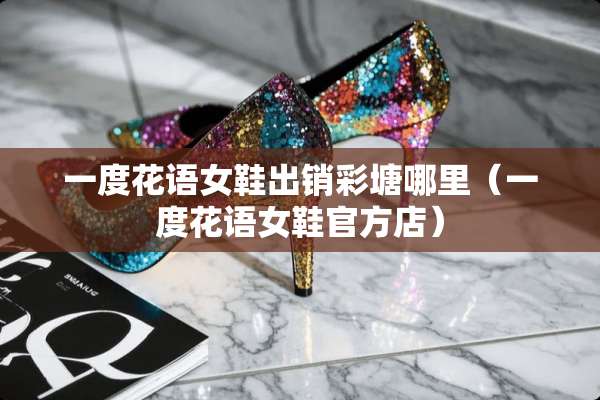 一度花语女鞋出销彩塘哪里（一度花语女鞋官方店）