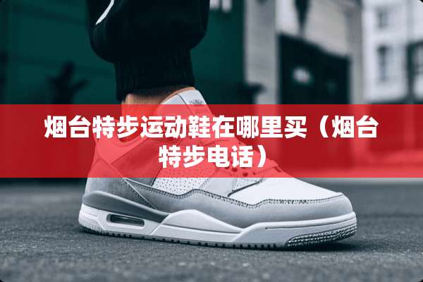 烟台特步运动鞋在哪里买（烟台特步电话）