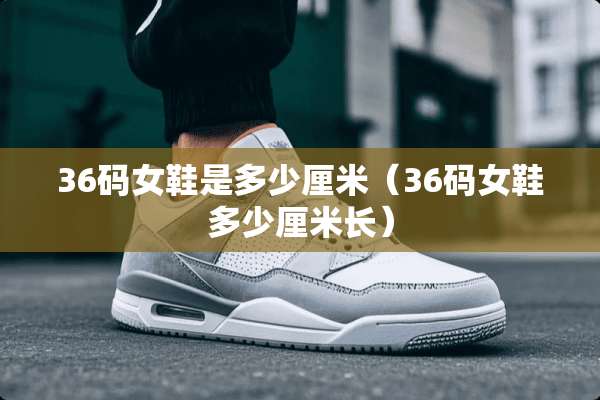 36码女鞋是多少厘米（36码女鞋多少厘米长）