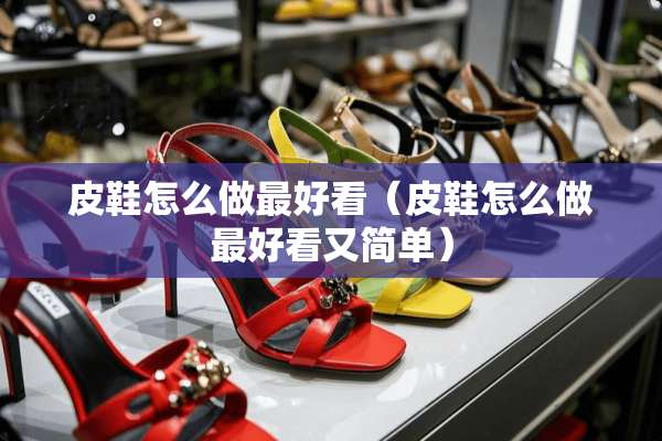 皮鞋怎么做最好看（皮鞋怎么做最好看又简单）