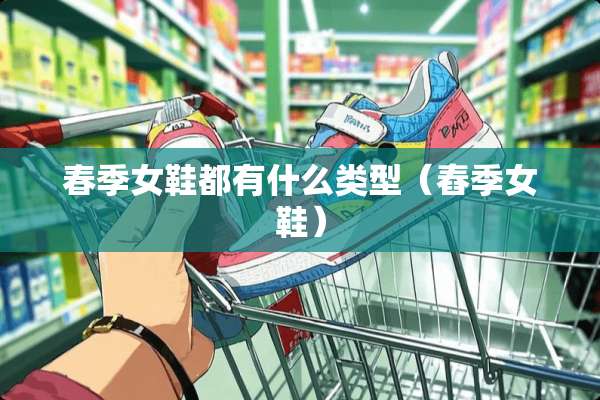 春季女鞋都有什么类型（舂季女鞋）