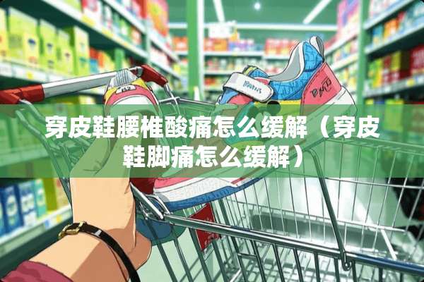 穿皮鞋腰椎酸痛怎么缓解（穿皮鞋脚痛怎么缓解）