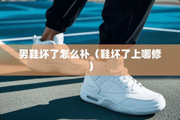 男鞋坏了怎么补（鞋坏了上哪修）
