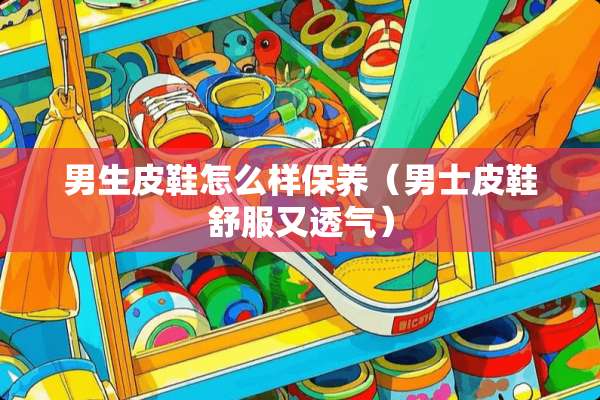 男生皮鞋怎么样保养（男士皮鞋舒服又透气）
