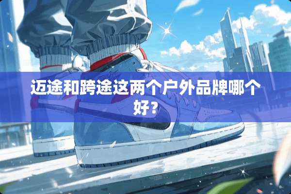 迈途和跨途这两个户外品牌哪个好？