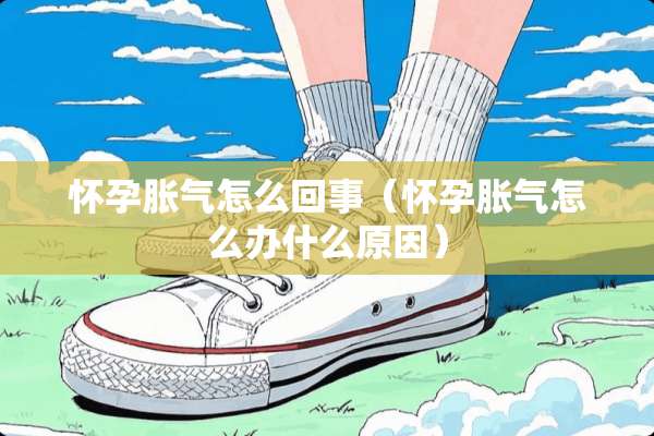 怀孕胀气怎么回事（怀孕胀气怎么办什么原因）