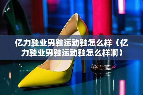 亿力鞋业男鞋运动鞋怎么样（亿力鞋业男鞋运动鞋怎么样啊）