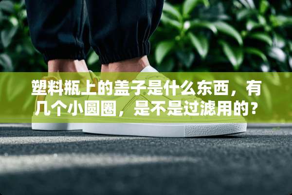 塑料瓶上的盖子是什么东西，有几个小圆圈，是不是过滤用的？