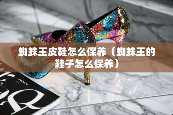 蜘蛛王皮鞋怎么保养（蜘蛛王的鞋子怎么保养）