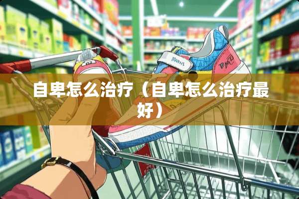自卑怎么治疗（自卑怎么治疗最好）