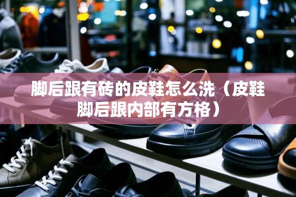 脚后跟有砖的皮鞋怎么洗（皮鞋脚后跟内部有方格）