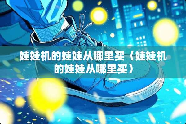 娃娃机的娃娃从哪里买（娃娃机的娃娃从哪里买）