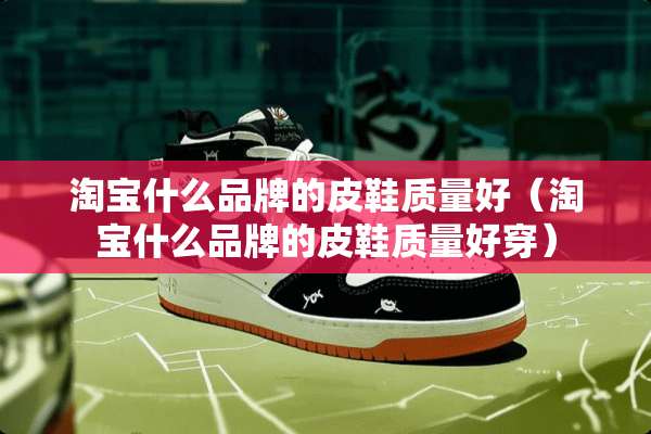 淘宝什么品牌的皮鞋质量好（淘宝什么品牌的皮鞋质量好穿）