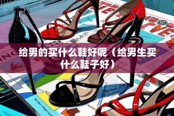 给男的买什么鞋好呢（给男生买什么鞋子好）