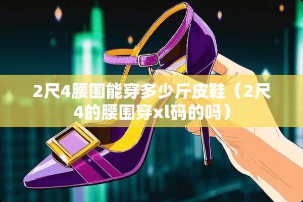 2尺4腰围能穿多少斤皮鞋（2尺4的腰围穿xl码的吗）
