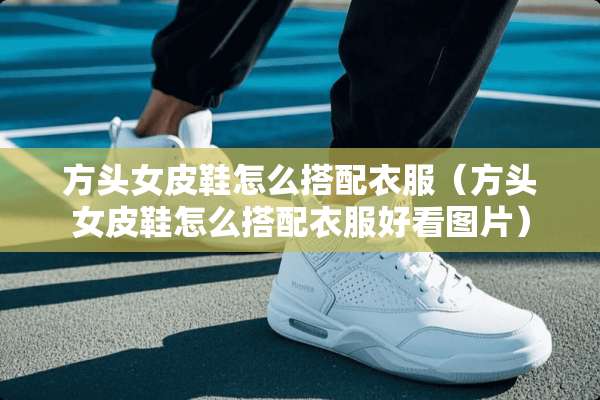 方头女皮鞋怎么搭配衣服（方头女皮鞋怎么搭配衣服好看图片）