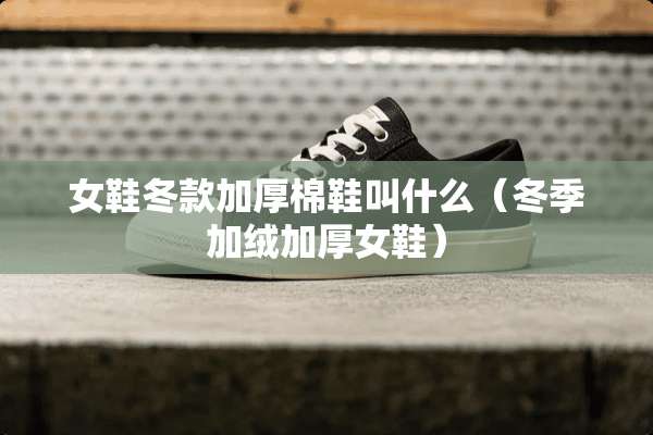女鞋冬款加厚棉鞋叫什么（冬季加绒加厚女鞋）