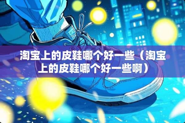 淘宝上的皮鞋哪个好一些（淘宝上的皮鞋哪个好一些啊）