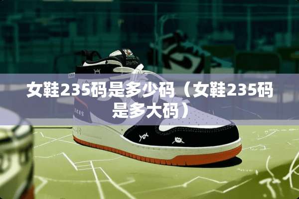 女鞋235码是多少码（女鞋235码是多大码）