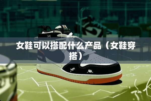 女鞋可以搭配什么产品（女鞋穿搭）