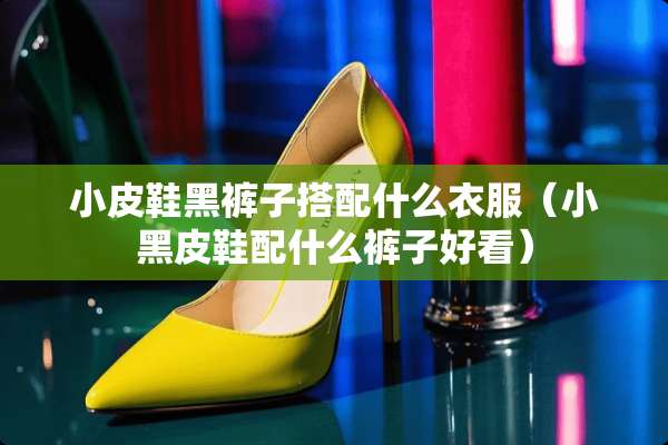 小皮鞋黑裤子搭配什么衣服（小黑皮鞋配什么裤子好看）