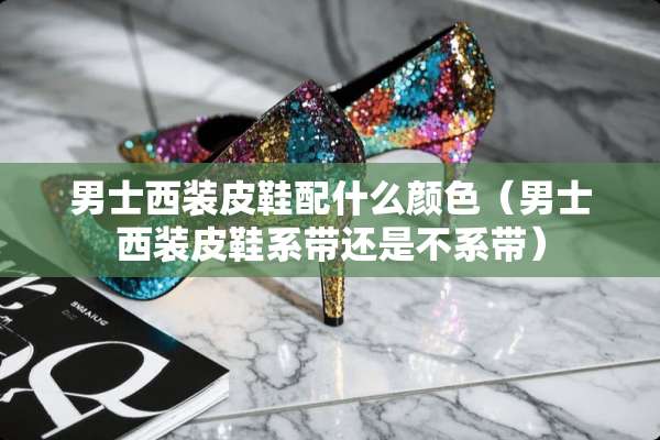 男士西装皮鞋配什么颜色（男士西装皮鞋系带还是不系带）