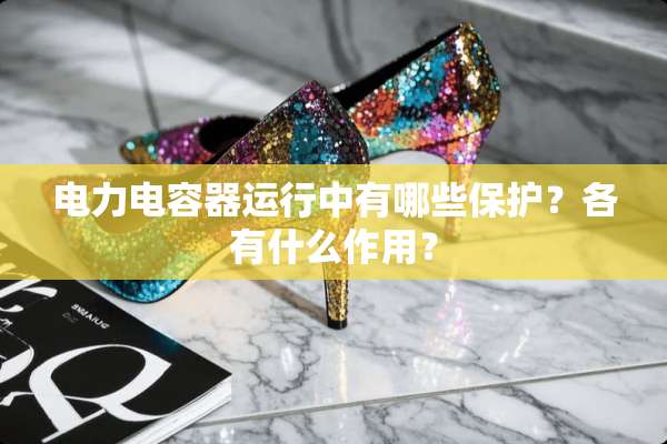 电力电容器运行中有哪些保护？各有什么作用？