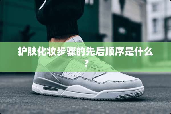 护肤化妆步骤的先后顺序是什么？