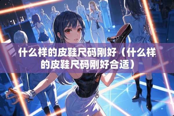 什么样的皮鞋尺码刚好（什么样的皮鞋尺码刚好合适）
