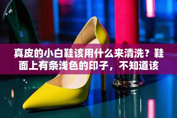 真皮的小白鞋该用什么来清洗？鞋面上有条浅色的印子，不知道该怎么清除掉？