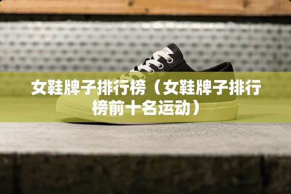 女鞋牌子排行榜（女鞋牌子排行榜前十名运动）