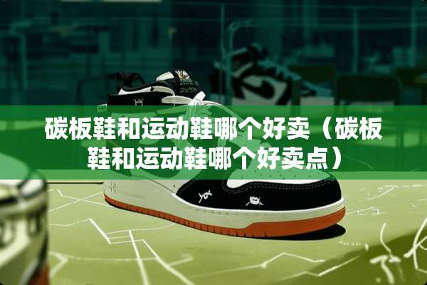碳板鞋和运动鞋哪个好卖（碳板鞋和运动鞋哪个好卖点）