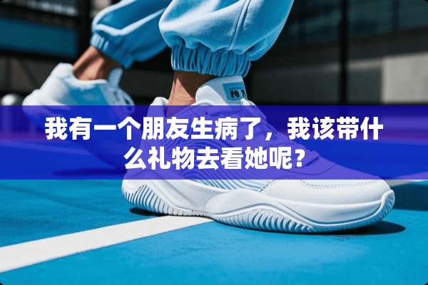 我有一个朋友生病了，我该带什么礼物去看她呢？
