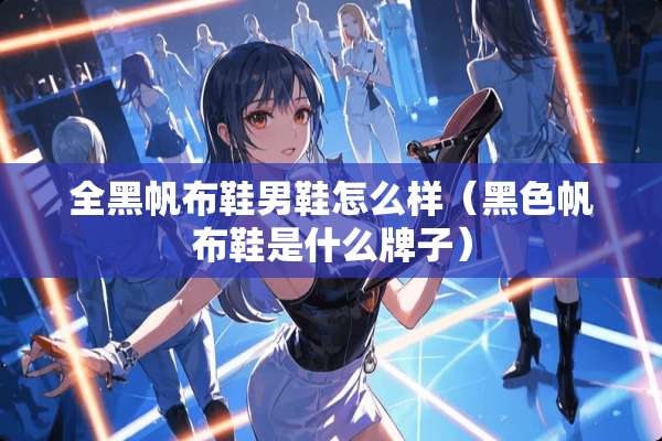 全黑帆布鞋男鞋怎么样（黑色帆布鞋是什么牌子）