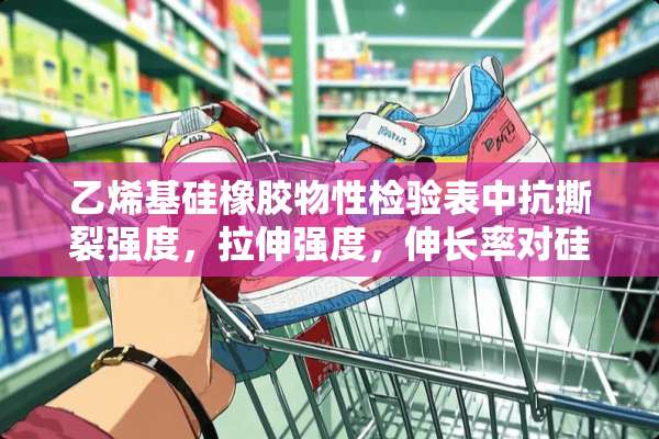 乙烯基硅橡胶物性检验表中抗撕裂强度，拉伸强度，伸长率对硅胶制品有什么影响