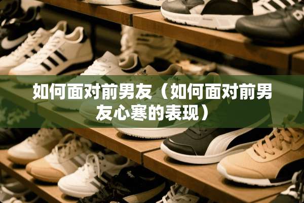 如何面对前男友（如何面对前男友心寒的表现）