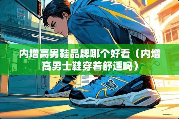 内增高男鞋品牌哪个好看（内增高男士鞋穿着舒适吗）