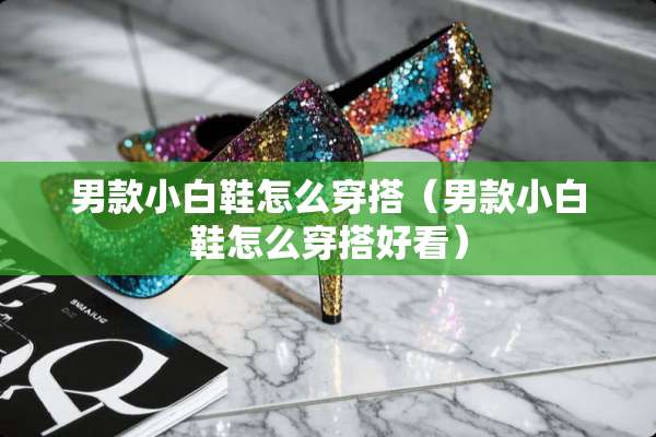 男款小白鞋怎么穿搭（男款小白鞋怎么穿搭好看）