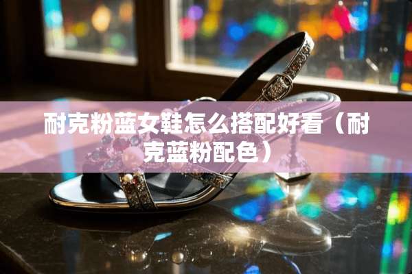 耐克粉蓝女鞋怎么搭配好看（耐克蓝粉配色）