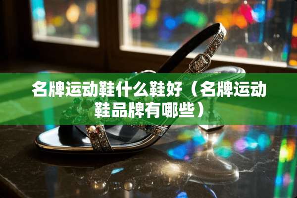 名牌运动鞋什么鞋好（名牌运动鞋品牌有哪些）