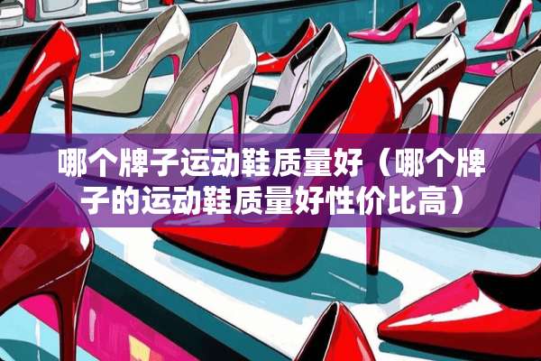 哪个牌子运动鞋质量好（哪个牌子的运动鞋质量好性价比高）