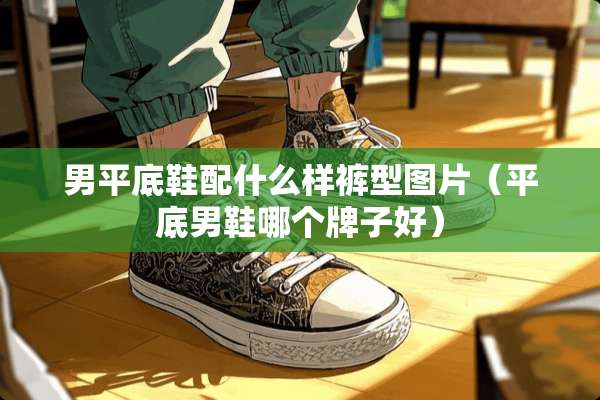 男平底鞋配什么样裤型图片（平底男鞋哪个牌子好）