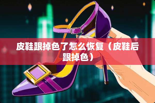 皮鞋跟掉色了怎么恢复（皮鞋后跟掉色）