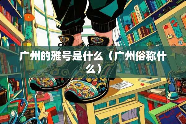 广州的雅号是什么（广州俗称什么）