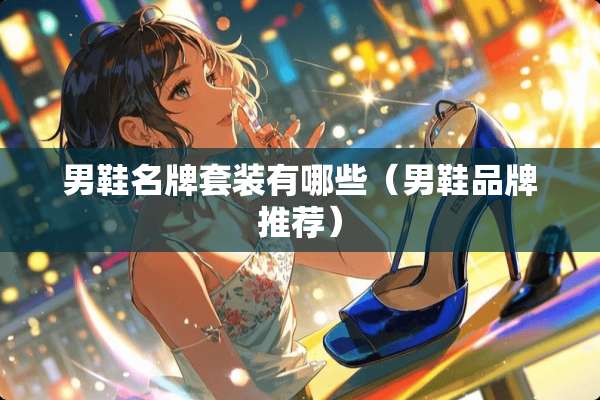 男鞋名牌套装有哪些（男鞋品牌推荐）