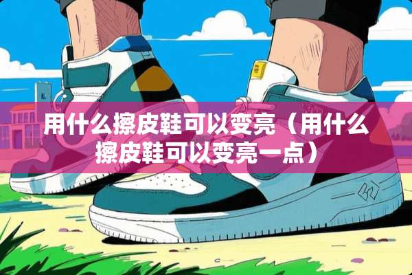 用什么擦皮鞋可以变亮（用什么擦皮鞋可以变亮一点）
