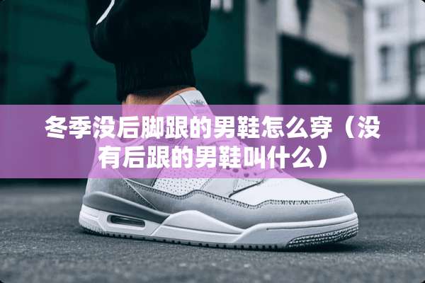 冬季没后脚跟的男鞋怎么穿（没有后跟的男鞋叫什么）