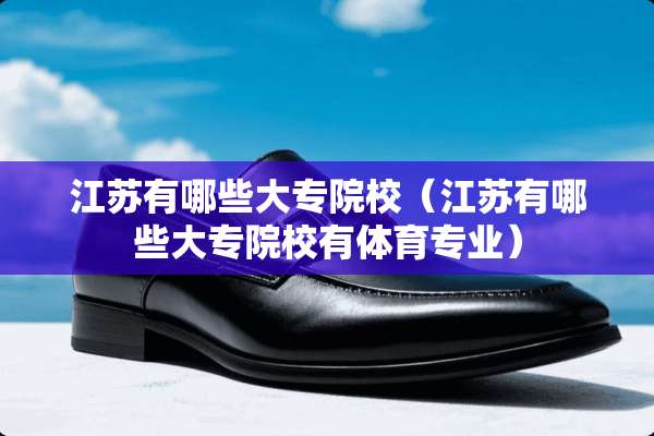 江苏有哪些大专院校（江苏有哪些大专院校有体育专业）