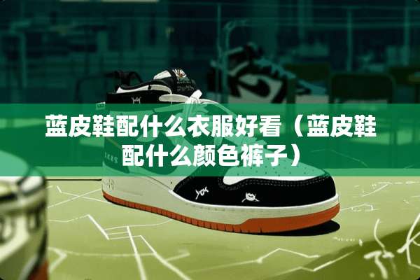 蓝皮鞋配什么衣服好看（蓝皮鞋配什么颜色裤子）