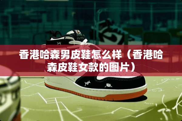 香港哈森男皮鞋怎么样（香港哈森皮鞋女款的图片）